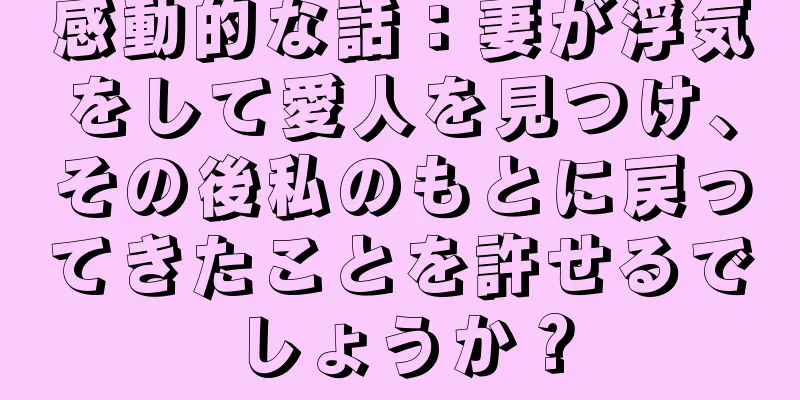 感動的な話：妻が浮気をして愛人を見つけ、その後私のもとに戻ってきたことを許せるでしょうか？
