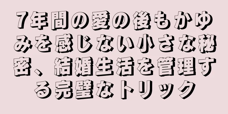 7年間の愛の後もかゆみを感じない小さな秘密、結婚生活を管理する完璧なトリック