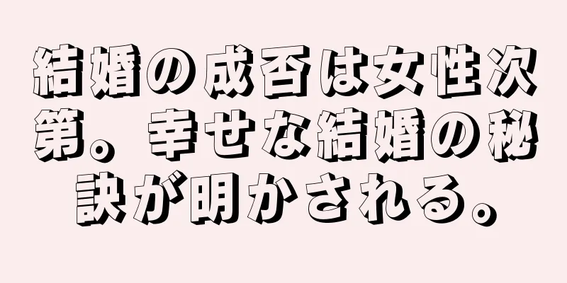 結婚の成否は女性次第。幸せな結婚の秘訣が明かされる。