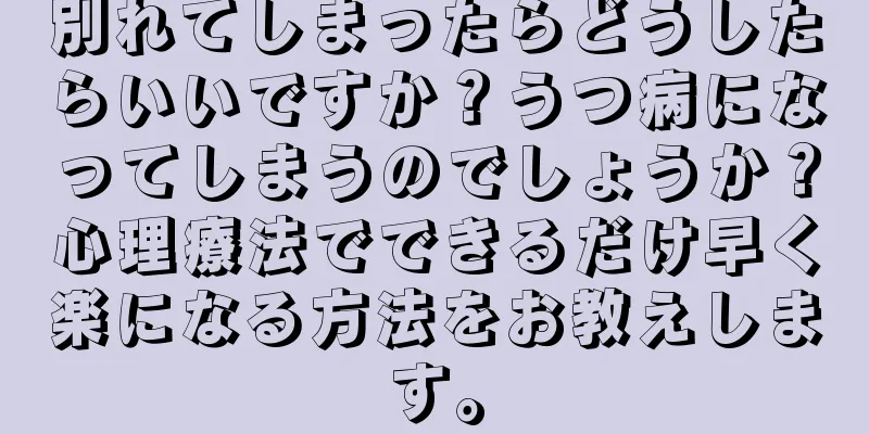 別れてしまったらどうしたらいいですか？うつ病になってしまうのでしょうか？心理療法でできるだけ早く楽になる方法をお教えします。
