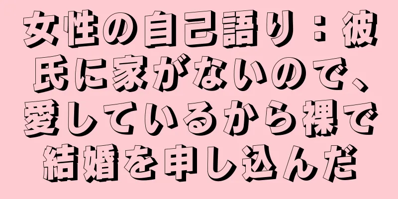 女性の自己語り：彼氏に家がないので、愛しているから裸で結婚を申し込んだ