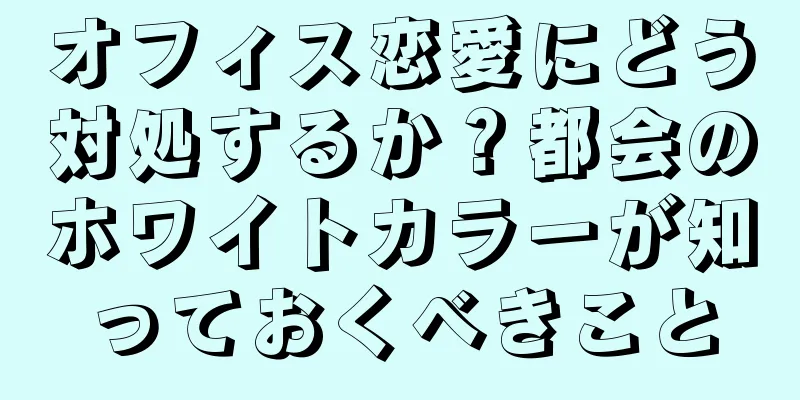 オフィス恋愛にどう対処するか？都会のホワイトカラーが知っておくべきこと