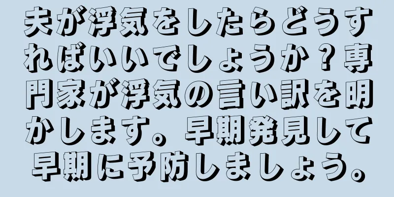夫が浮気をしたらどうすればいいでしょうか？専門家が浮気の言い訳を明かします。早期発見して早期に予防しましょう。