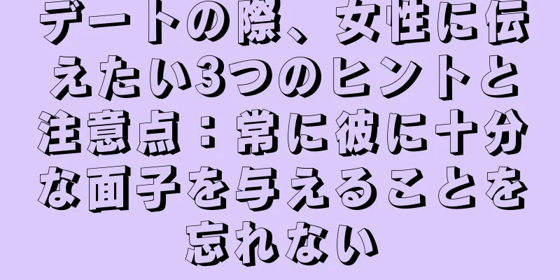 デートの際、女性に伝えたい3つのヒントと注意点：常に彼に十分な面子を与えることを忘れない