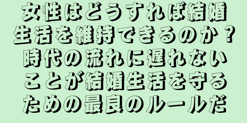 女性はどうすれば結婚生活を維持できるのか？時代の流れに遅れないことが結婚生活を守るための最良のルールだ