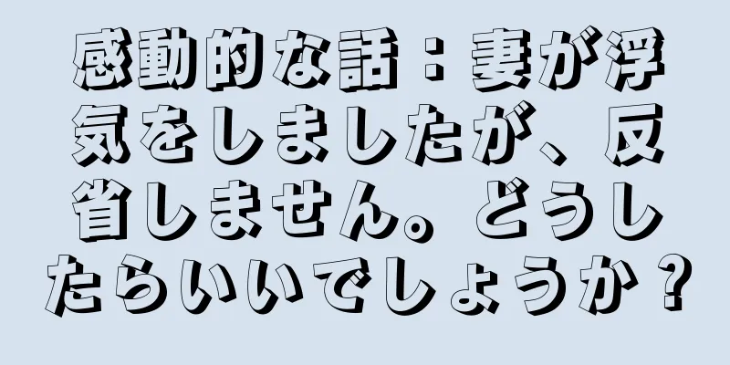 感動的な話：妻が浮気をしましたが、反省しません。どうしたらいいでしょうか？