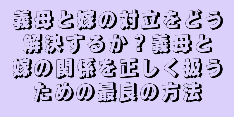 義母と嫁の対立をどう解決するか？義母と嫁の関係を正しく扱うための最良の方法