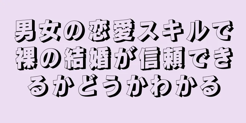 男女の恋愛スキルで裸の結婚が信頼できるかどうかわかる