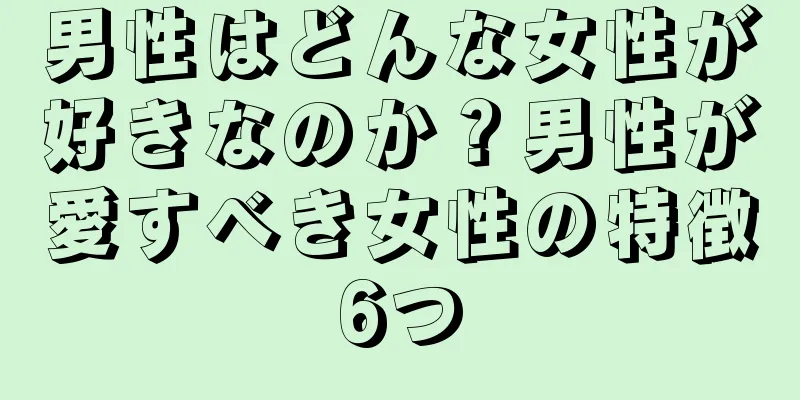 男性はどんな女性が好きなのか？男性が愛すべき女性の特徴6つ