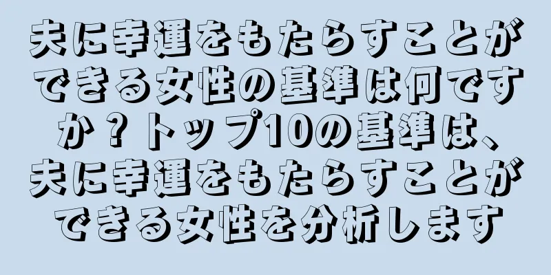 夫に幸運をもたらすことができる女性の基準は何ですか？トップ10の基準は、夫に幸運をもたらすことができる女性を分析します