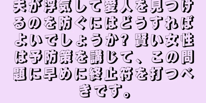 夫が浮気して愛人を見つけるのを防ぐにはどうすればよいでしょうか? 賢い女性は予防策を講じて、この問題に早めに終止符を打つべきです。