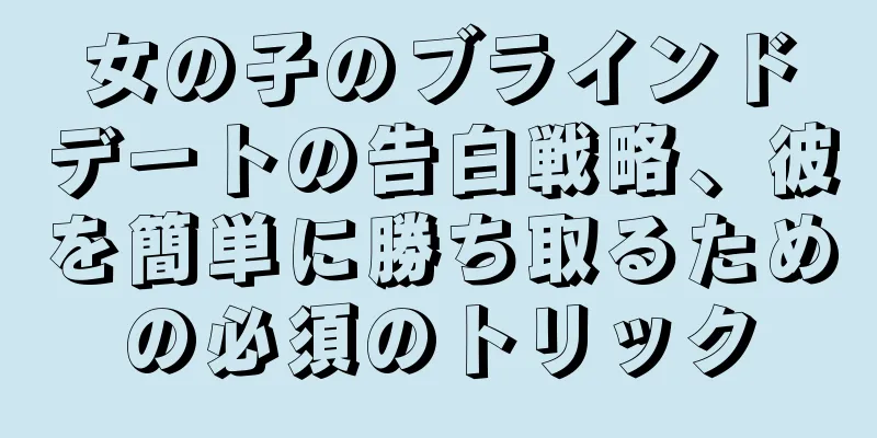 女の子のブラインドデートの告白戦略、彼を簡単に勝ち取るための必須のトリック