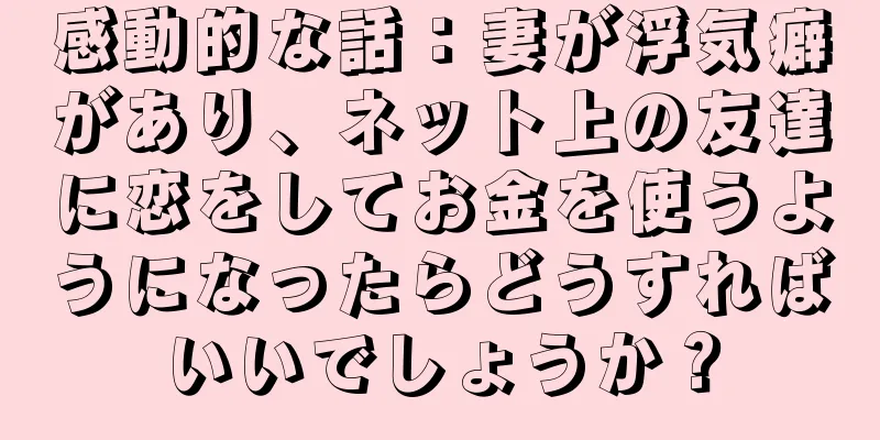 感動的な話：妻が浮気癖があり、ネット上の友達に恋をしてお金を使うようになったらどうすればいいでしょうか？