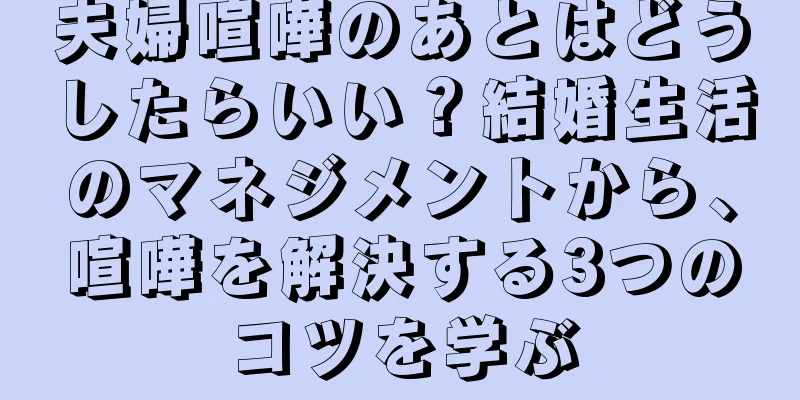 夫婦喧嘩のあとはどうしたらいい？結婚生活のマネジメントから、喧嘩を解決する3つのコツを学ぶ