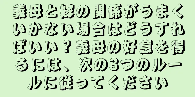 義母と嫁の関係がうまくいかない場合はどうすればいい？義母の好意を得るには、次の3つのルールに従ってください