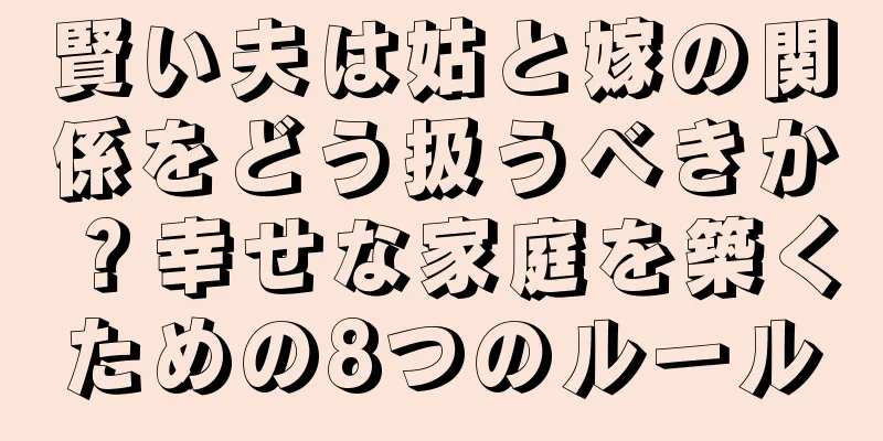 賢い夫は姑と嫁の関係をどう扱うべきか？幸せな家庭を築くための8つのルール