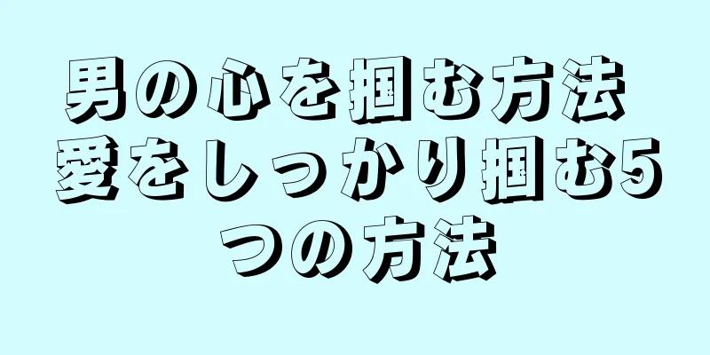 男の心を掴む方法 愛をしっかり掴む5つの方法