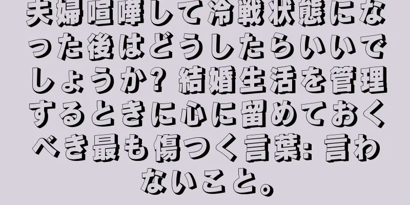 夫婦喧嘩して冷戦状態になった後はどうしたらいいでしょうか? 結婚生活を管理するときに心に留めておくべき最も傷つく言葉: 言わないこと。