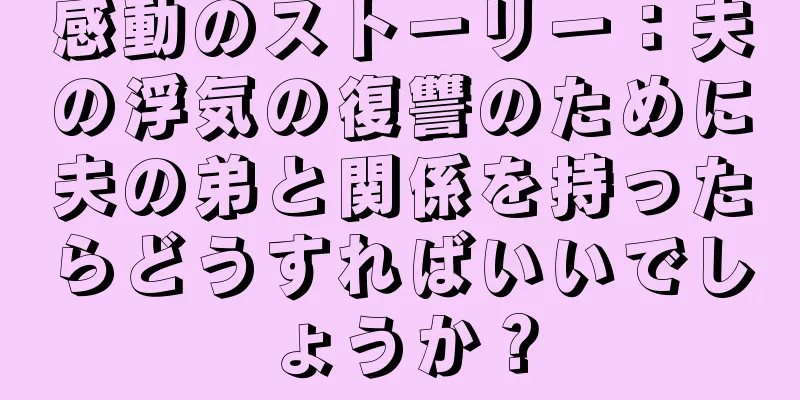感動のストーリー：夫の浮気の復讐のために夫の弟と関係を持ったらどうすればいいでしょうか？