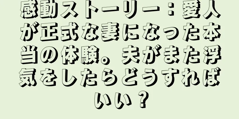 感動ストーリー：愛人が正式な妻になった本当の体験。夫がまた浮気をしたらどうすればいい？