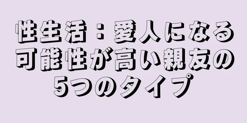 性生活：愛人になる可能性が高い親友の5つのタイプ