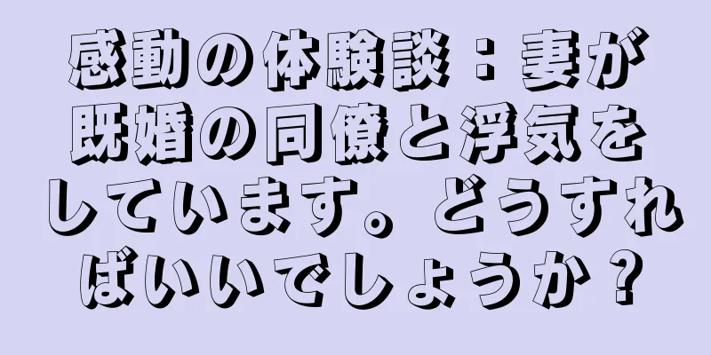 感動の体験談：妻が既婚の同僚と浮気をしています。どうすればいいでしょうか？