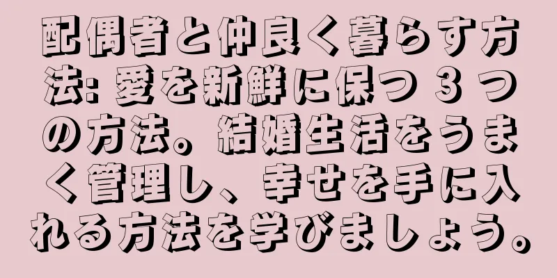 配偶者と仲良く暮らす方法: 愛を新鮮に保つ 3 つの方法。結婚生活をうまく管理し、幸せを手に入れる方法を学びましょう。