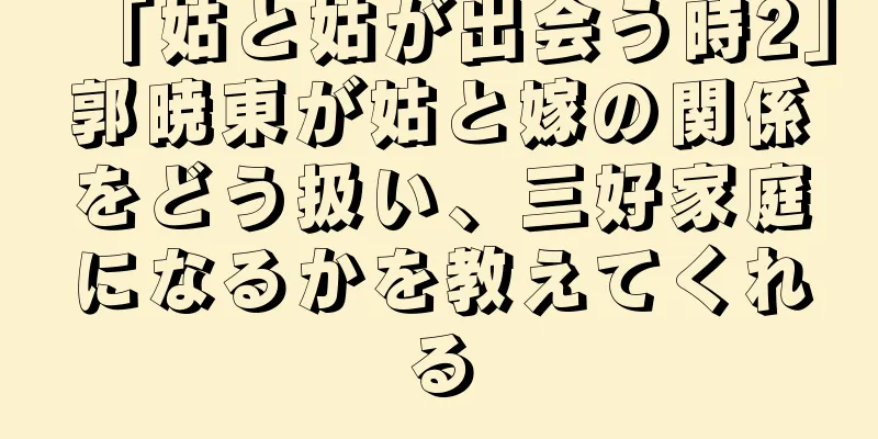 「姑と姑が出会う時2」郭暁東が姑と嫁の関係をどう扱い、三好家庭になるかを教えてくれる
