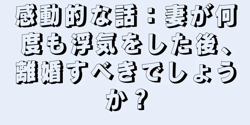 感動的な話：妻が何度も浮気をした後、離婚すべきでしょうか？
