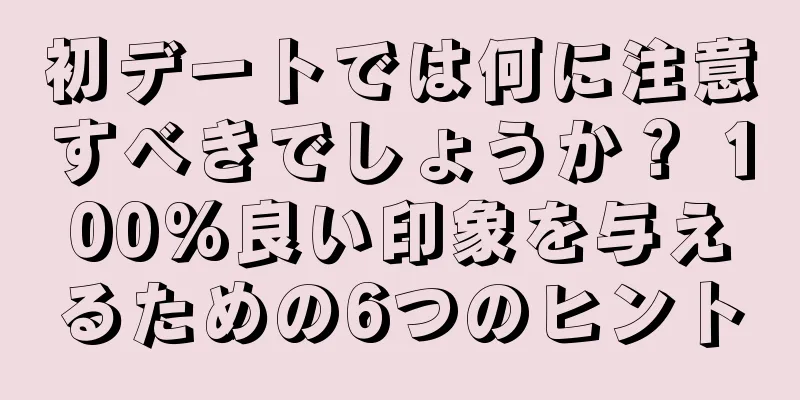 初デートでは何に注意すべきでしょうか？ 100%良い印象を与えるための6つのヒント