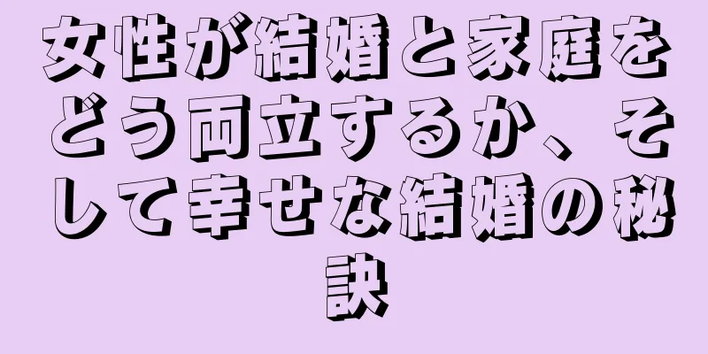 女性が結婚と家庭をどう両立するか、そして幸せな結婚の秘訣