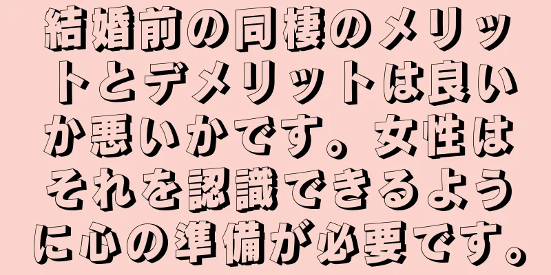 結婚前の同棲のメリットとデメリットは良いか悪いかです。女性はそれを認識できるように心の準備が必要です。