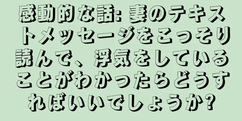 感動的な話: 妻のテキストメッセージをこっそり読んで、浮気をしていることがわかったらどうすればいいでしょうか?
