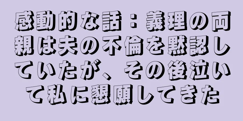 感動的な話：義理の両親は夫の不倫を黙認していたが、その後泣いて私に懇願してきた