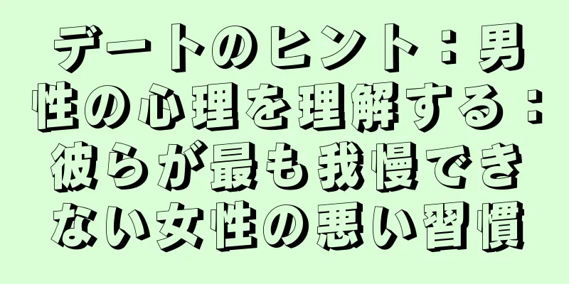 デートのヒント：男性の心理を理解する：彼らが最も我慢できない女性の悪い習慣