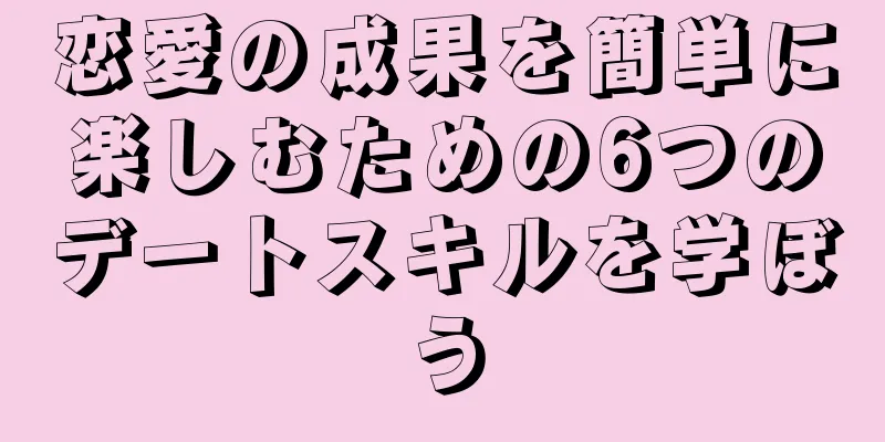 恋愛の成果を簡単に楽しむための6つのデートスキルを学ぼう