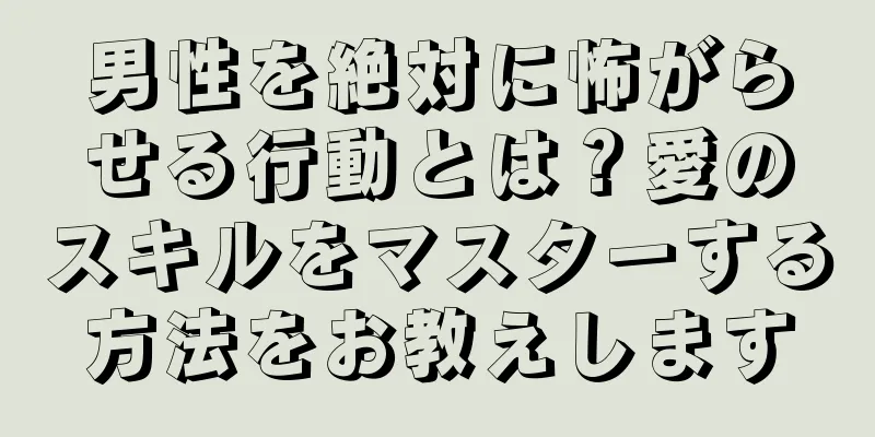 男性を絶対に怖がらせる行動とは？愛のスキルをマスターする方法をお教えします