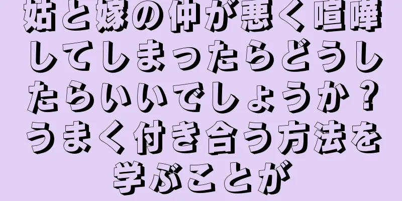 姑と嫁の仲が悪く喧嘩してしまったらどうしたらいいでしょうか？うまく付き合う方法を学ぶことが