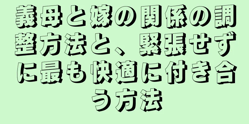 義母と嫁の関係の調整方法と、緊張せずに最も快適に付き合う方法