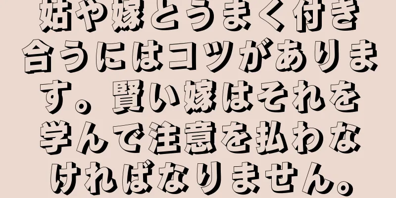 姑や嫁とうまく付き合うにはコツがあります。賢い嫁はそれを学んで注意を払わなければなりません。