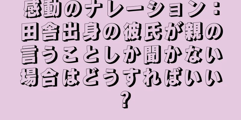 感動のナレーション：田舎出身の彼氏が親の言うことしか聞かない場合はどうすればいい？
