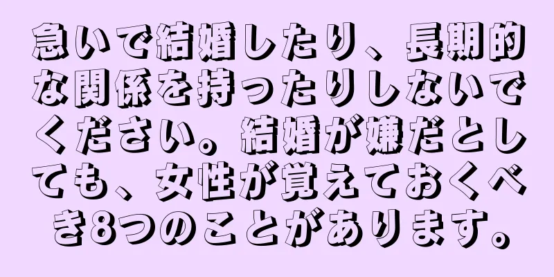 急いで結婚したり、長期的な関係を持ったりしないでください。結婚が嫌だとしても、女性が覚えておくべき8つのことがあります。