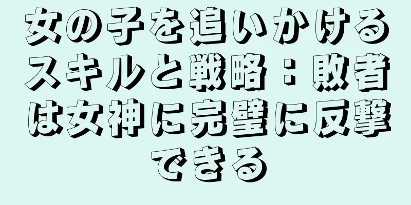 女の子を追いかけるスキルと戦略：敗者は女神に完璧に反撃できる
