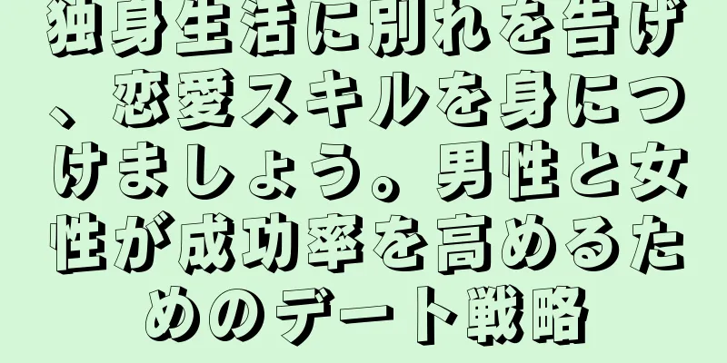 独身生活に別れを告げ、恋愛スキルを身につけましょう。男性と女性が成功率を高めるためのデート戦略