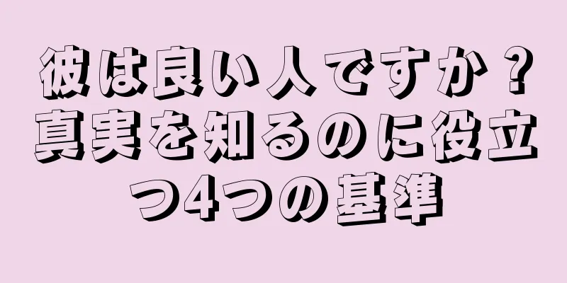 彼は良い人ですか？真実を知るのに役立つ4つの基準