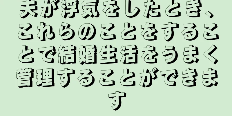 夫が浮気をしたとき、これらのことをすることで結婚生活をうまく管理することができます