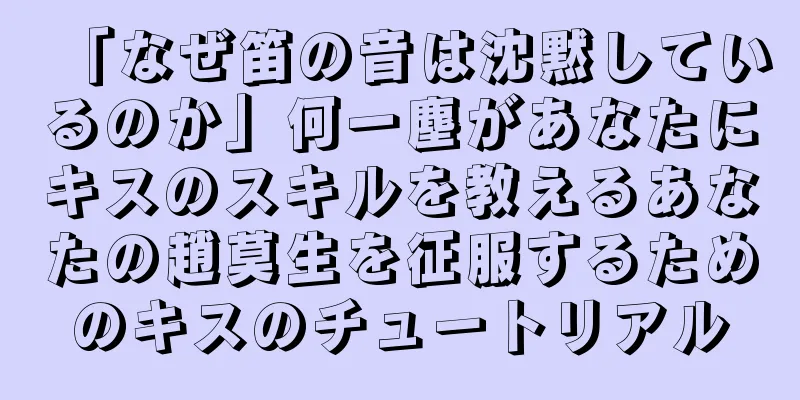 「なぜ笛の音は沈黙しているのか」何一塵があなたにキスのスキルを教えるあなたの趙莫生を征服するためのキスのチュートリアル