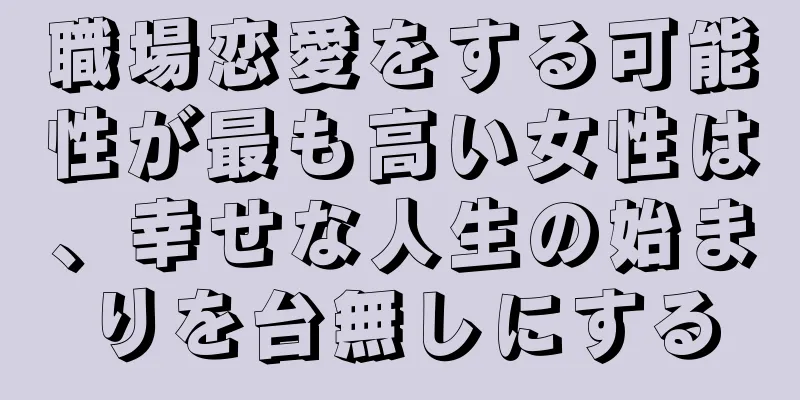 職場恋愛をする可能性が最も高い女性は、幸せな人生の始まりを台無しにする