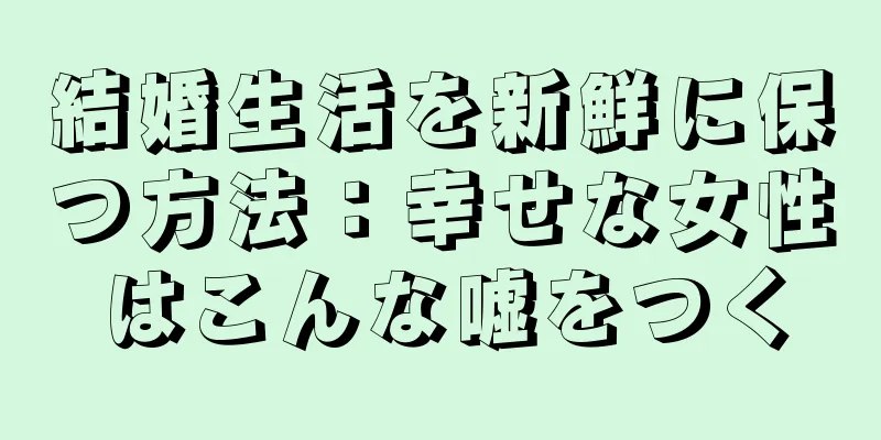 結婚生活を新鮮に保つ方法：幸せな女性はこんな嘘をつく
