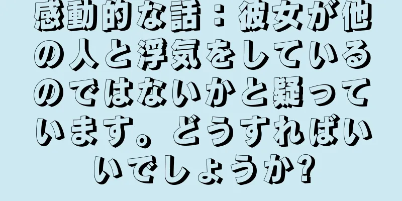 感動的な話：彼女が他の人と浮気をしているのではないかと疑っています。どうすればいいでしょうか?